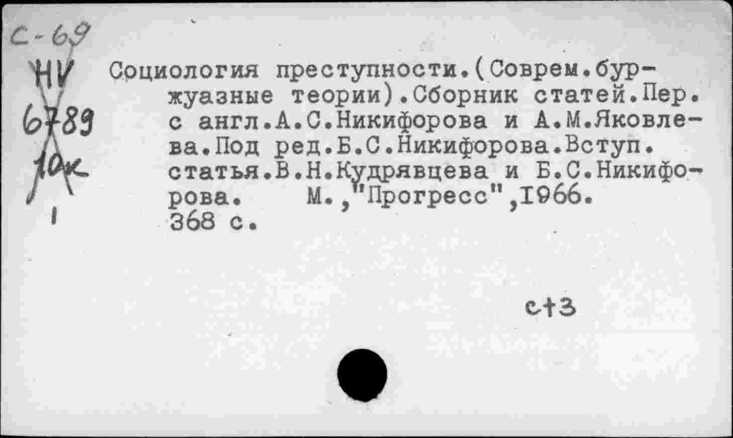 ﻿Социология преступности.(Соврем.буржуазные теории).Сборник статей.Пер. с англ.А.С.Никифорова и А.М.Яковлева .Под ред.Б.С.Никифорова.Вступ. статья.В.Н.Кудрявцева и Б.С.Никифорова. М.,"Прогресс" ,1966. ЗбВ с •
с+3